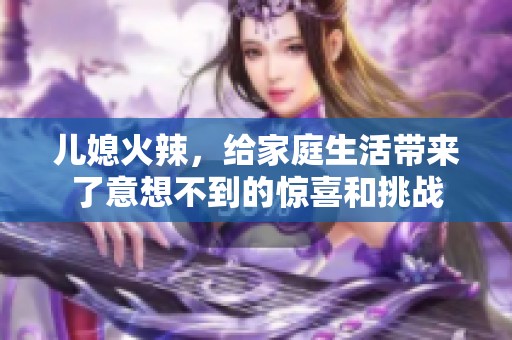 儿媳火辣，给家庭生活带来了意想不到的惊喜和挑战