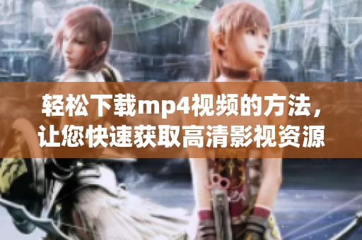 轻松下载mp4视频的方法，让您快速获取高清影视资源
