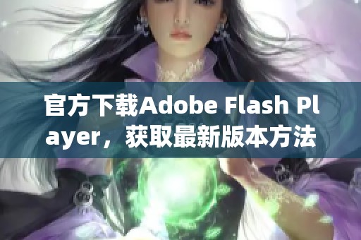 官方下载Adobe Flash Player，获取最新版本方法与步骤解析