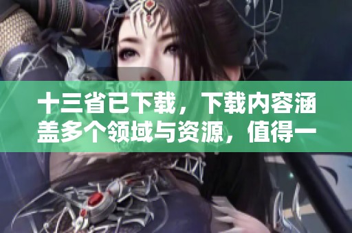 十三省已下载，下载内容涵盖多个领域与资源，值得一探究竟