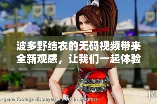 波多野结衣的**视频带来全新观感，让我们一起体验精彩的视听盛宴