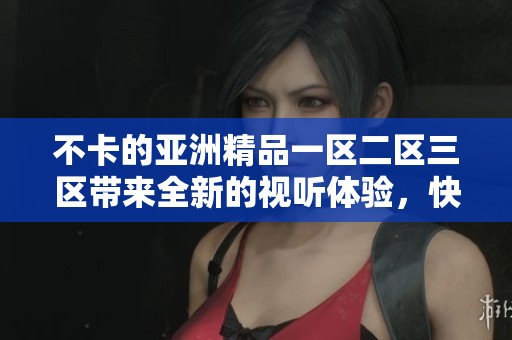 不卡的亚洲精品一区二区三区带来全新的视听体验，快来感受畅快流畅视频服务