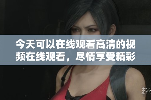 今天可以在线观看高清的视频在线观看，尽情享受精彩内容的乐趣