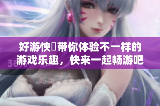 好游怏懪带你体验不一样的游戏乐趣，快来一起畅游吧！
