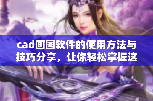 cad画图软件的使用方法与技巧分享，让你轻松掌握这款软件的绘图功能
