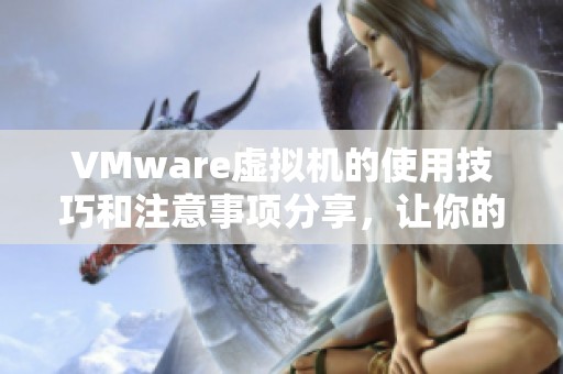 VMware虚拟机的使用技巧和注意事项分享，让你的体验更顺畅。