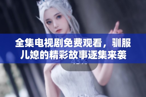 全集电视剧免费观看，驯服儿媳的精彩故事逐集来袭