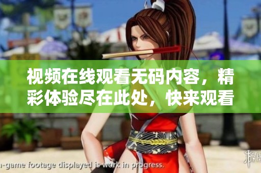 视频在线观看**内容，精彩体验尽在此处，快来观看吧！