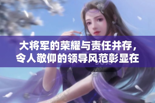 大将军的荣耀与责任并存，令人敬仰的领导风范彰显在历史之中