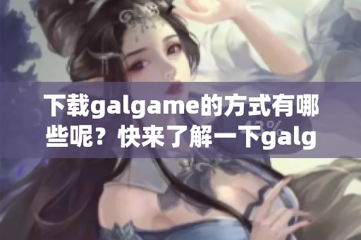 下载galgame的方式有哪些呢？快来了解一下galgame的下载方法吧！