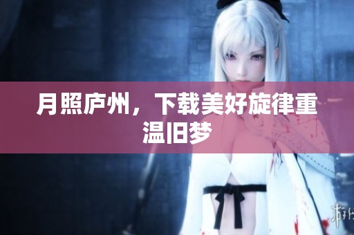 月照庐州，下载美好旋律重温旧梦