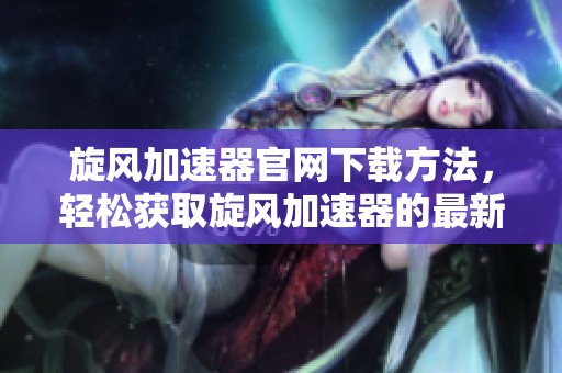 旋风加速器官网下载方法，轻松获取旋风加速器的最新版本