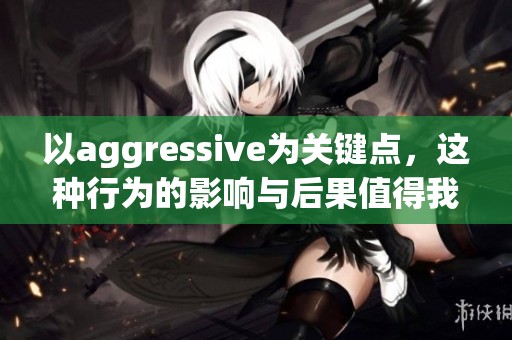 以aggressive为关键点，这种行为的影响与后果值得我们深思和讨论