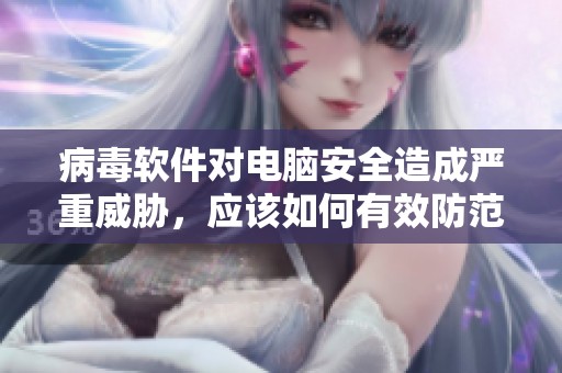 病毒软件对电脑安全造成严重威胁，应该如何有效防范这些病毒软件呢
