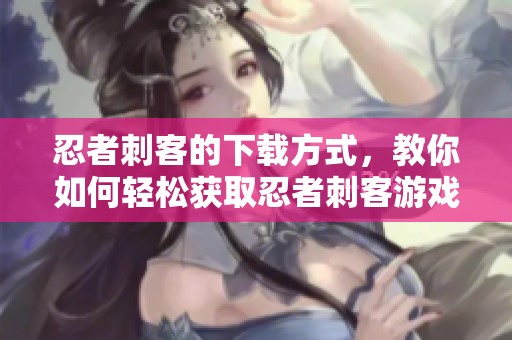 忍者刺客的下载方式，教你如何轻松获取忍者刺客游戏资源