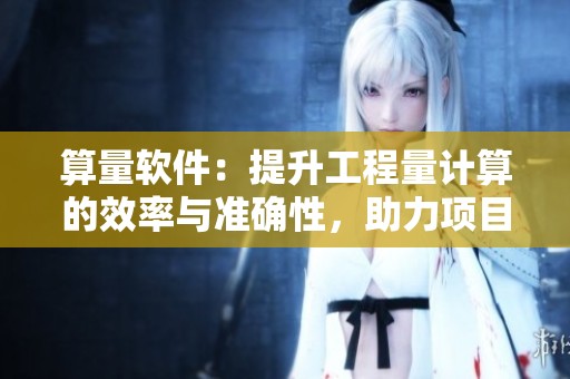 算量软件：提升工程量计算的效率与准确性，助力项目管理优化