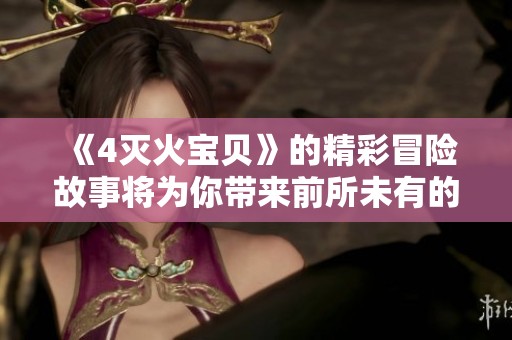 《4灭火宝贝》的精彩冒险故事将为你带来前所未有的刺激体验