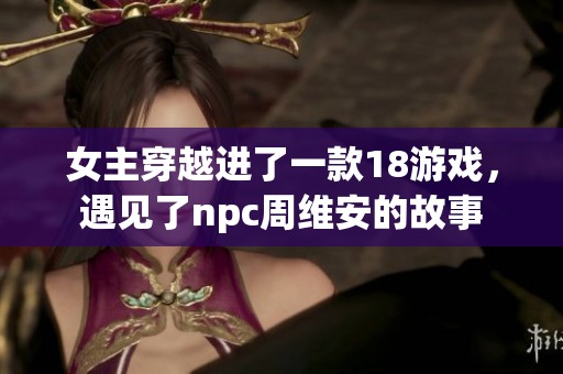 女主穿越进了一款18游戏，遇见了npc周维安的故事