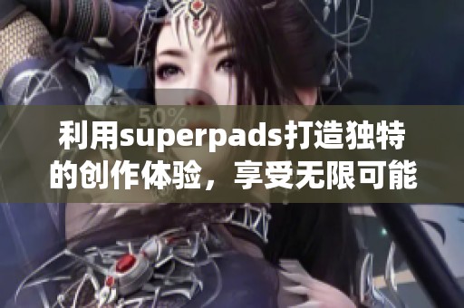利用superpads打造独特的创作体验，享受无限可能性与灵感的碰撞