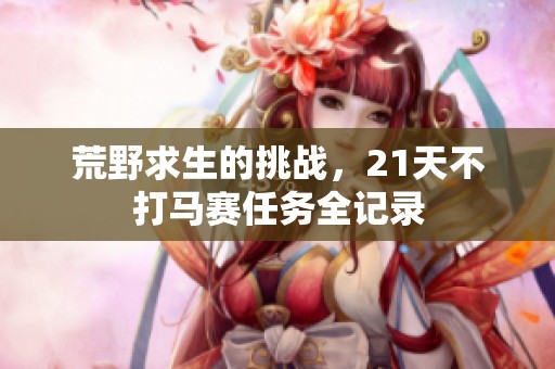 荒野求生的挑战，21天不打马赛任务全记录