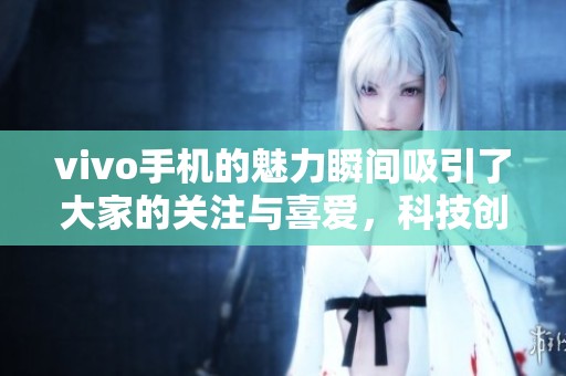 vivo手机的魅力瞬间吸引了大家的关注与喜爱，科技创新不断推动行业发展