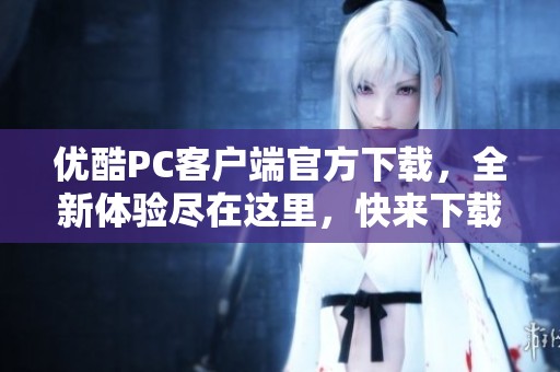 优酷PC客户端官方下载，全新体验尽在这里，快来下载吧！