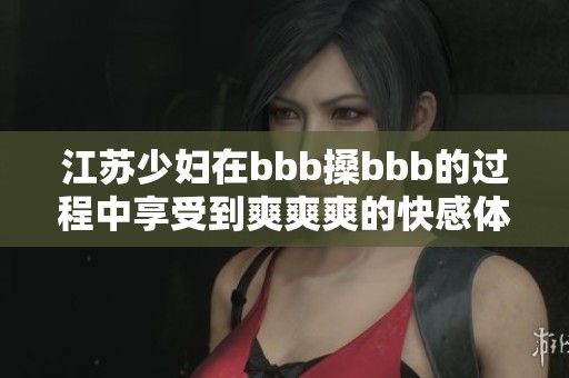 江苏少妇在bbb搡bbb的过程中享受到爽爽爽的快感体验