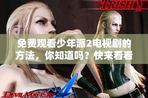 免费观看少年派2电视剧的方法，你知道吗？快来看看怎么才能畅享更多精彩内容！