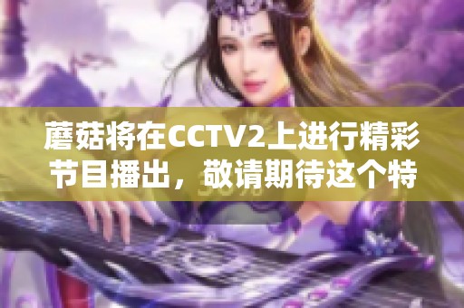 蘑菇将在CCTV2上进行精彩节目播出，敬请期待这个特别的时刻