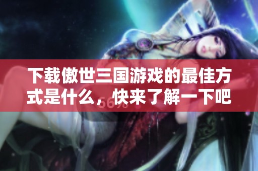 下载傲世三国游戏的最佳方式是什么，快来了解一下吧！