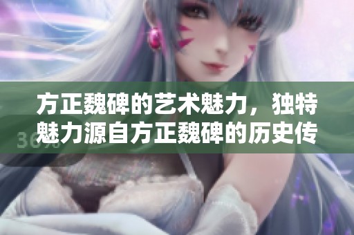 方正魏碑的艺术魅力，独特魅力源自方正魏碑的历史传承