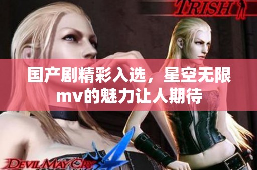 国产剧精彩入选，星空无限mv的魅力让人期待