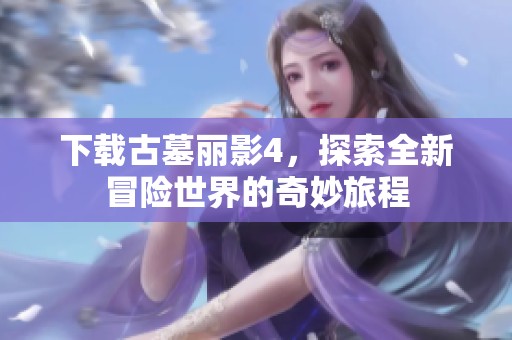 下载古墓丽影4，探索全新冒险世界的奇妙旅程