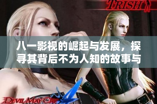 八一影视的崛起与发展，探寻其背后不为人知的故事与秘密