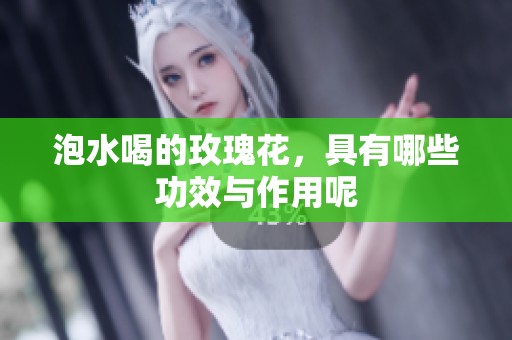 泡水喝的玫瑰花，具有哪些功效与作用呢
