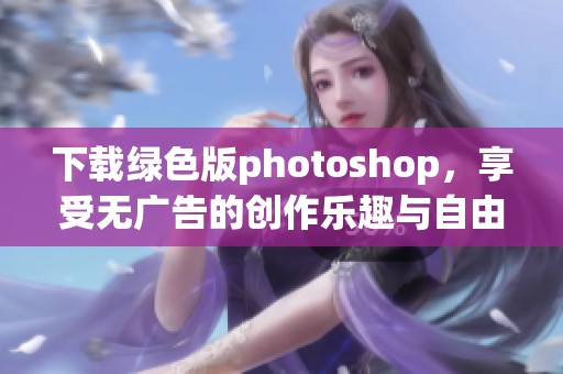 下载绿色版photoshop，享受无广告的创作乐趣与自由设计体验