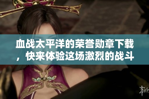 血战太平洋的荣誉勋章下载，快来体验这场激烈的战斗吧