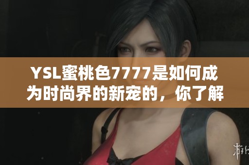YSL蜜桃色7777是如何成为时尚界的新宠的，你了解吗？