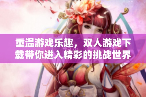 重温游戏乐趣，双人游戏下载带你进入精彩的挑战世界