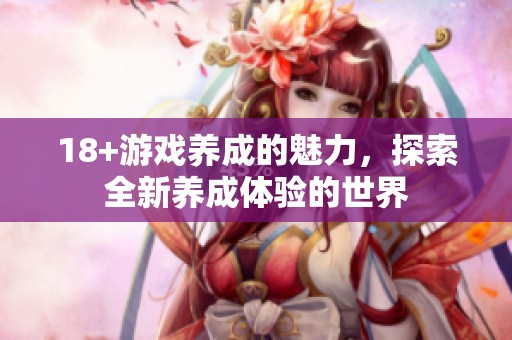 18+游戏养成的魅力，探索全新养成体验的世界