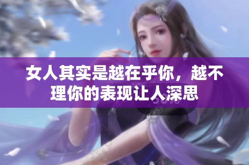 女人其实是越在乎你，越不理你的表现让人深思