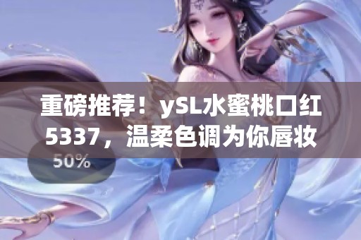 重磅推荐！ySL水蜜桃口红5337，温柔色调为你唇妆添魅力