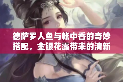 德萨罗人鱼与帐中香的奇妙搭配，金银花露带来的清新体验