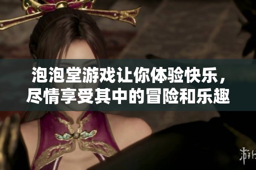 泡泡堂游戏让你体验快乐，尽情享受其中的冒险和乐趣！