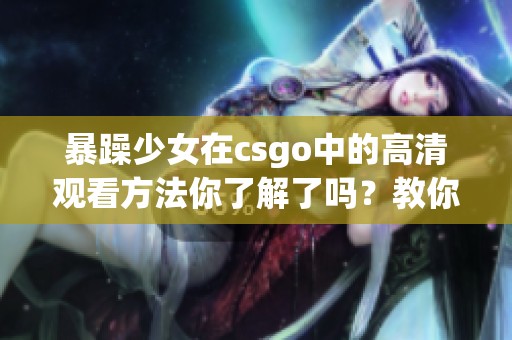 暴躁少女在csgo中的高清观看方法你了解了吗？教你具体如何操作！