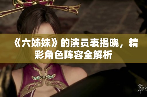 《六姊妹》的演员表揭晓，精彩角色阵容全解析