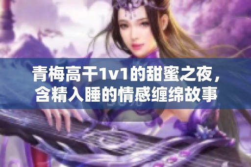 青梅高干1v1的甜蜜之夜，含精入睡的情感缠绵故事