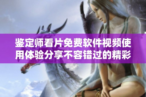 鉴定师看片免费软件视频使用体验分享不容错过的精彩内容