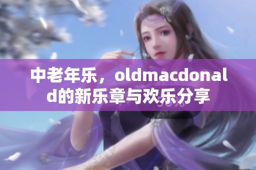 中老年乐，oldmacdonald的新乐章与欢乐分享