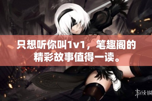 只想听你叫1v1，笔趣阁的精彩故事值得一读。